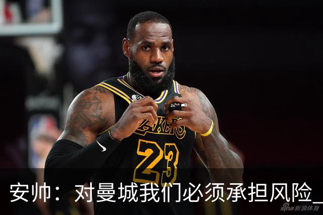 安帅：对曼城我们必须承担风险 皇马有能力逆转