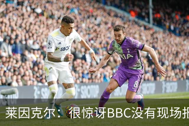 莱因克尔：很惊讶BBC没有现场报道世界杯，没在现场没有灵魂
